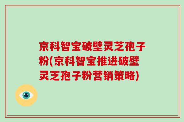 京科智宝破壁灵芝孢子粉(京科智宝推进破壁灵芝孢子粉营销策略)