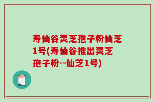 寿仙谷灵芝孢子粉仙芝1号(寿仙谷推出灵芝孢子粉--仙芝1号) 寿仙谷灵芝孢子粉仙芝1号(寿仙谷推出灵芝孢子粉--仙芝1号)