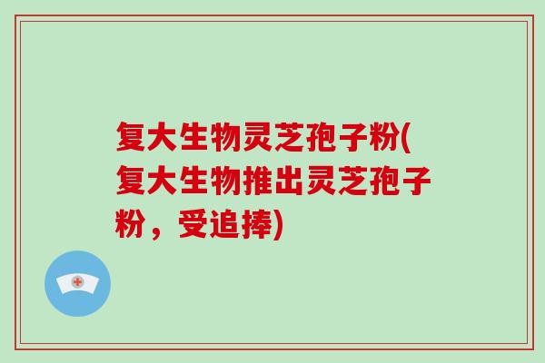 复大生物灵芝孢子粉(复大生物推出灵芝孢子粉，受追捧)