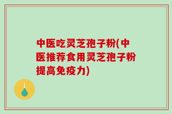 中医吃灵芝孢子粉(中医推荐食用灵芝孢子粉提高免疫力)