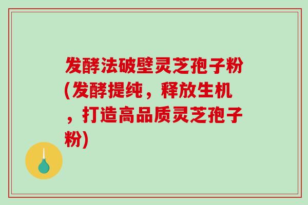 发酵法破壁灵芝孢子粉(发酵提纯,释放生机,打造高品质灵芝孢子粉) 发酵法破壁灵芝孢子粉(发酵提纯,释放生机,打造高品质灵芝孢子粉)