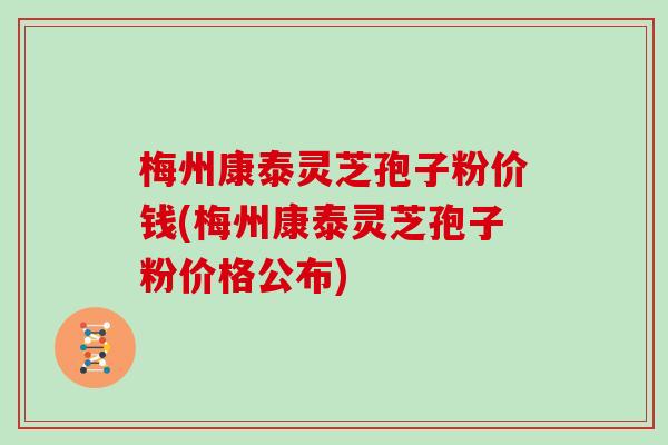 梅州康泰灵芝孢子粉价钱(梅州康泰灵芝孢子粉价格公布)