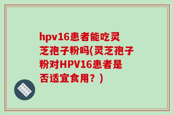 hpv16患者能吃灵芝孢子粉吗(灵芝孢子粉对HPV16患者是否适宜食用？)