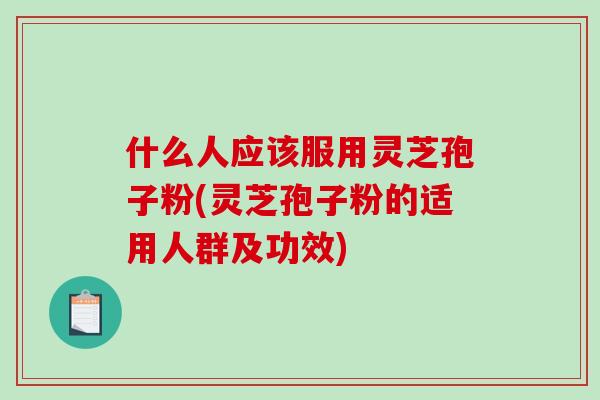 什么人应该服用灵芝孢子粉(灵芝孢子粉的适用人群及功效)