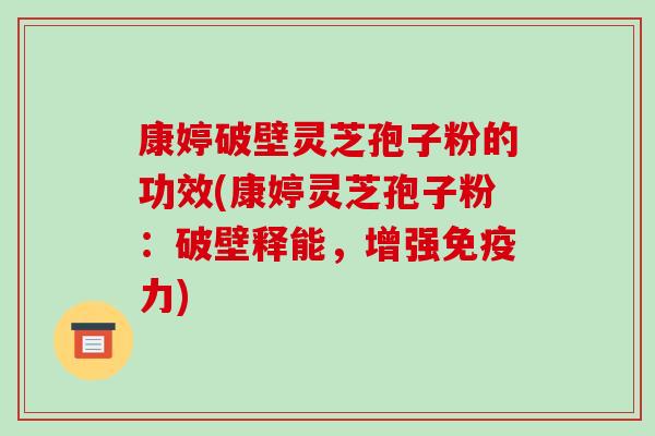康婷破壁灵芝孢子粉的功效(康婷灵芝孢子粉:破壁释能,增强免疫力) 康婷破壁灵芝孢子粉的功效(康婷灵芝孢子粉:破壁释能,增强免疫力)