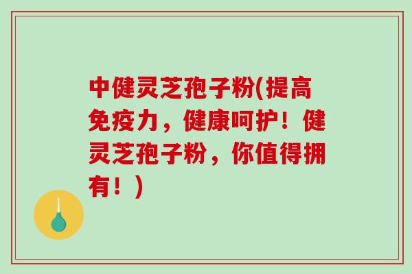中健灵芝孢子粉(提高免疫力,健康呵护!健灵芝孢子粉,你值得拥有!) 中健灵芝孢子粉(提高免疫力,健康呵护!健灵芝孢子粉,你值得拥有!)