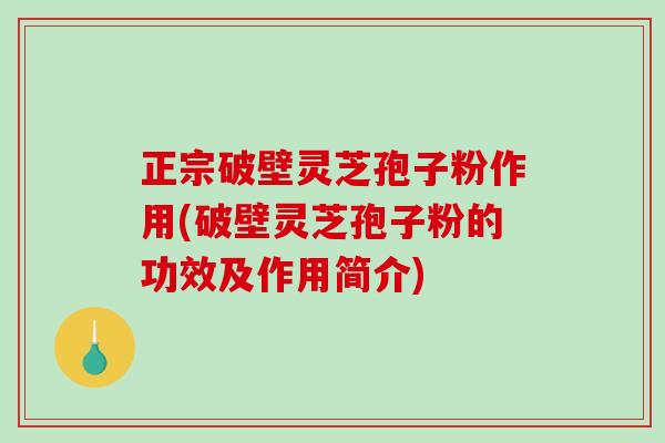正宗破壁灵芝孢子粉作用(破壁灵芝孢子粉的功效及作用简介)
