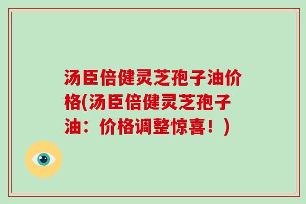 汤臣倍健灵芝孢子油价格(汤臣倍健灵芝孢子油:价格调整惊喜!) 汤臣倍健灵芝孢子油价格(汤臣倍健灵芝孢子油:价格调整惊喜!)