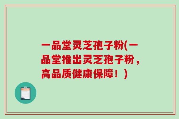 一品堂灵芝孢子粉(一品堂推出灵芝孢子粉，高品质健康保障！)