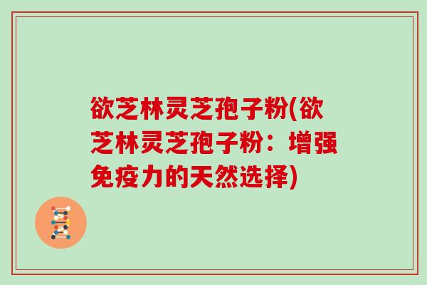 欲芝林灵芝孢子粉(欲芝林灵芝孢子粉:增强免疫力的天然选择) 欲芝林灵芝孢子粉(欲芝林灵芝孢子粉:增强免疫力的天然选择)