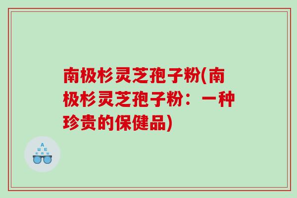 南极杉灵芝孢子粉(南极杉灵芝孢子粉：一种珍贵的保健品)