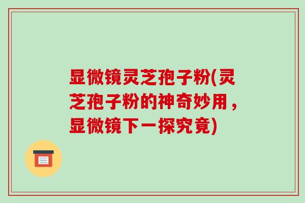 显微镜灵芝孢子粉(灵芝孢子粉的神奇妙用，显微镜下一探究竟)