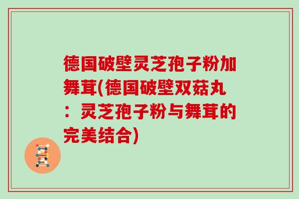 德国破壁灵芝孢子粉加舞茸(德国破壁双菇丸:灵芝孢子粉与舞茸的完美结合) 德国破壁灵芝孢子粉加舞茸(德国破壁双菇丸:灵芝孢子粉与舞茸的完美结合)