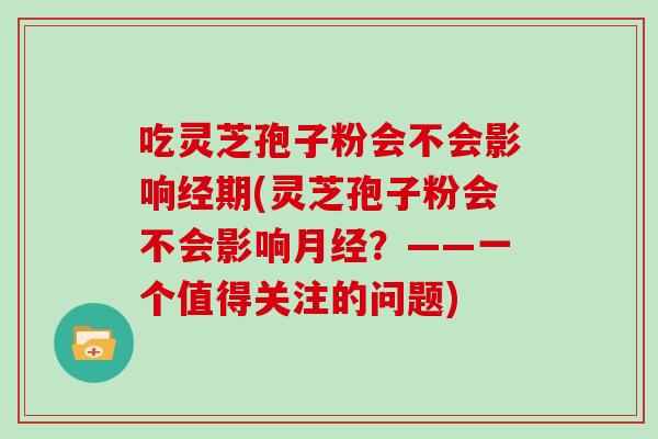 吃灵芝孢子粉会不会影响经期(灵芝孢子粉会不会影响？——一个值得关注的问题)