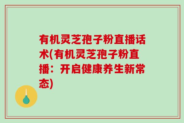 有机灵芝孢子粉直播话术(有机灵芝孢子粉直播：开启健康养生新常态)