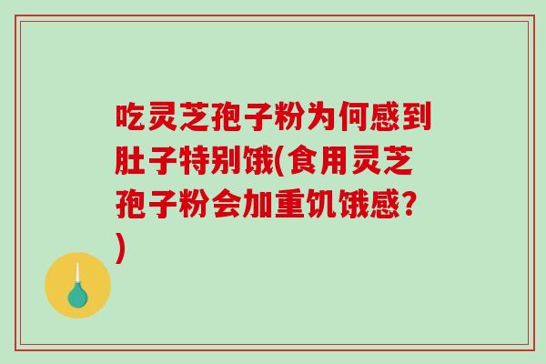 吃灵芝孢子粉为何感到肚子特别饿(食用灵芝孢子粉会加重饥饿感?) 吃灵芝孢子粉为何感到肚子特别饿(食用灵芝孢子粉会加重饥饿感?)
