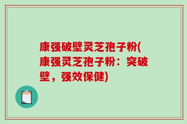 康强破壁灵芝孢子粉(康强灵芝孢子粉：突破壁，强效保健)