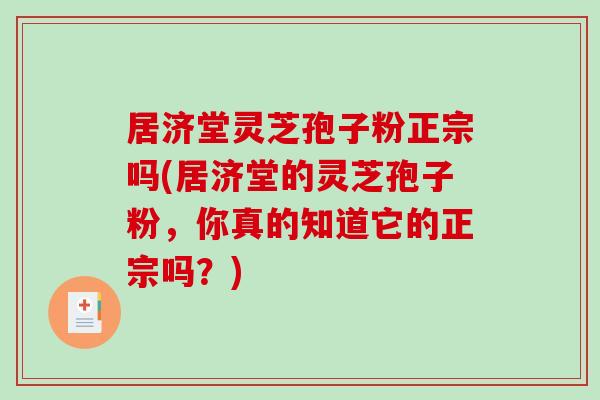 居济堂灵芝孢子粉正宗吗(居济堂的灵芝孢子粉，你真的知道它的正宗吗？)