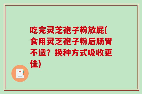 吃完灵芝孢子粉放屁(食用灵芝孢子粉后肠胃不适？换种方式吸收更佳)