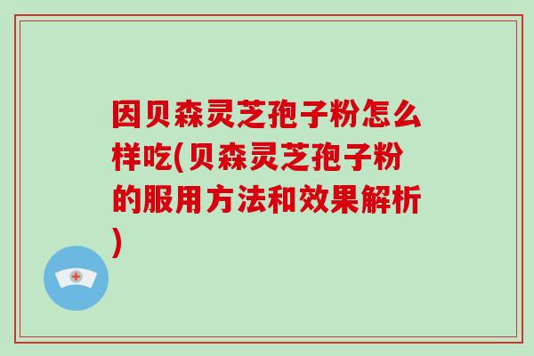 因贝森灵芝孢子粉怎么样吃(贝森灵芝孢子粉的服用方法和效果解析)