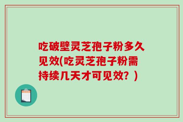 吃破壁灵芝孢子粉多久见效(吃灵芝孢子粉需持续几天才可见效？)