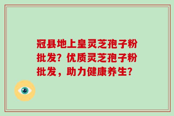 冠县地上皇灵芝孢子粉批发？优质灵芝孢子粉批发，助力健康养生？