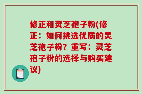 修正和灵芝孢子粉(修正：如何挑选优质的灵芝孢子粉？重写：灵芝孢子粉的选择与购买建议)