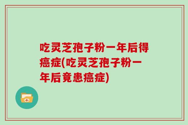吃灵芝孢子粉一年后得症(吃灵芝孢子粉一年后竟患症)