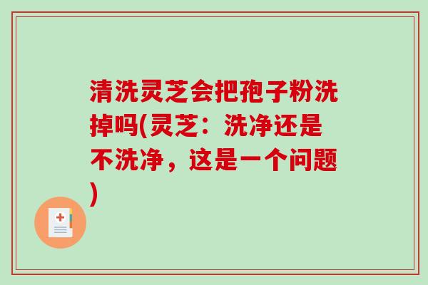 清洗灵芝会把孢子粉洗掉吗(灵芝：洗净还是不洗净，这是一个问题)
