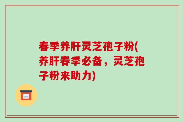 春季养灵芝孢子粉(养春季必备，灵芝孢子粉来助力)
