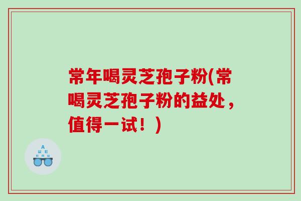 常年喝灵芝孢子粉(常喝灵芝孢子粉的益处,值得一试!) 常年喝灵芝孢子粉(常喝灵芝孢子粉的益处,值得一试!)