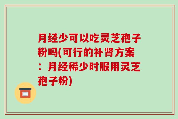少可以吃灵芝孢子粉吗(可行的补方案：稀少时服用灵芝孢子粉)