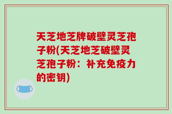 天芝地芝牌破壁灵芝孢子粉(天芝地芝破壁灵芝孢子粉：补充免疫力的密钥)