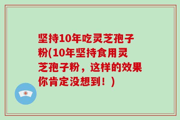 坚持10年吃灵芝孢子粉(10年坚持食用灵芝孢子粉，这样的效果你肯定没想到！)