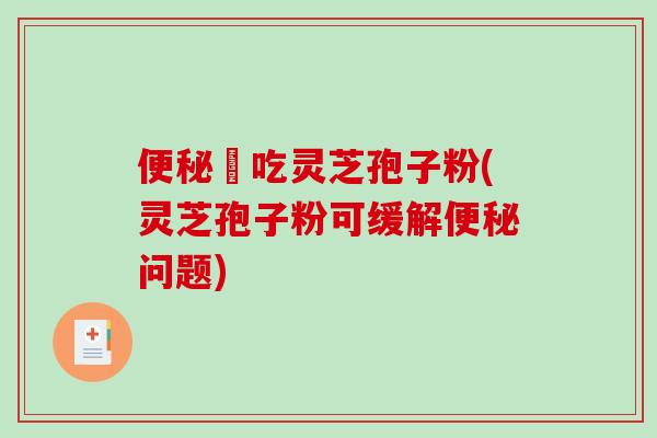 螚吃灵芝孢子粉(灵芝孢子粉可缓解问题)