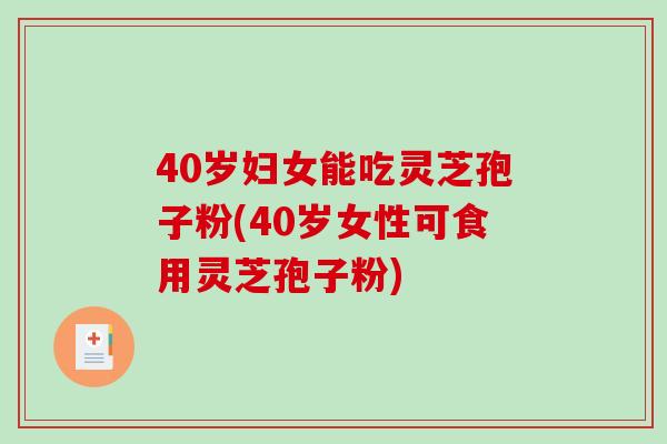 40岁妇女能吃灵芝孢子粉(40岁女性可食用灵芝孢子粉)