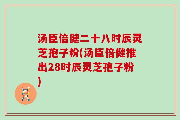 汤臣倍健二十八时辰灵芝孢子粉(汤臣倍健推出28时辰灵芝孢子粉)