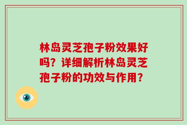 林岛灵芝孢子粉效果好吗？详细解析林岛灵芝孢子粉的功效与作用？