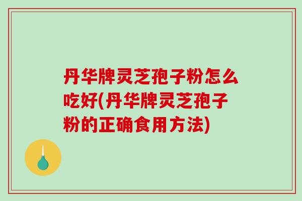 丹华牌灵芝孢子粉怎么吃好(丹华牌灵芝孢子粉的正确食用方法)