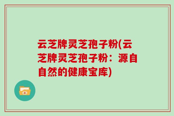 云芝牌灵芝孢子粉(云芝牌灵芝孢子粉：源自自然的健康宝库)