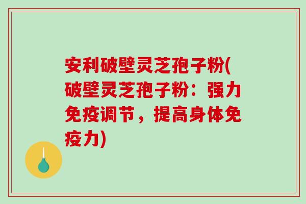 安利破壁灵芝孢子粉(破壁灵芝孢子粉：强力免疫调节，提高身体免疫力)