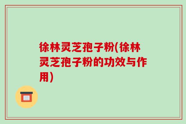 徐林灵芝孢子粉(徐林灵芝孢子粉的功效与作用) 徐林灵芝孢子粉(徐林灵芝孢子粉的功效与作用)