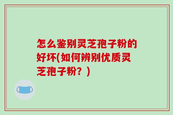 怎么鉴别灵芝孢子粉的好坏(如何辨别优质灵芝孢子粉？)