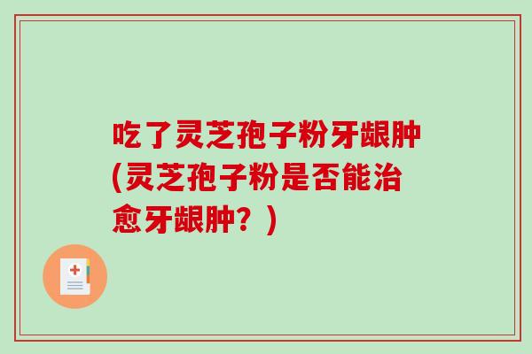 吃了灵芝孢子粉牙龈肿(灵芝孢子粉是否能愈牙龈肿？)