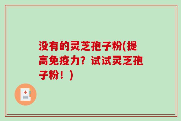 没有的灵芝孢子粉(提高免疫力？试试灵芝孢子粉！)