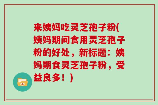 来姨妈吃灵芝孢子粉(姨妈期间食用灵芝孢子粉的好处，新标题：姨妈期食灵芝孢子粉，受益良多！)