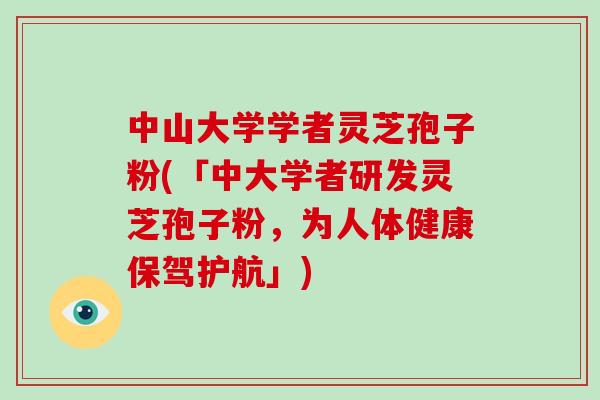 中山大学学者灵芝孢子粉(「中大学者研发灵芝孢子粉,为人体健康保驾护航」) 中山大学学者灵芝孢子粉(「中大学者研发灵芝孢子粉,为人体健康保驾护航」)