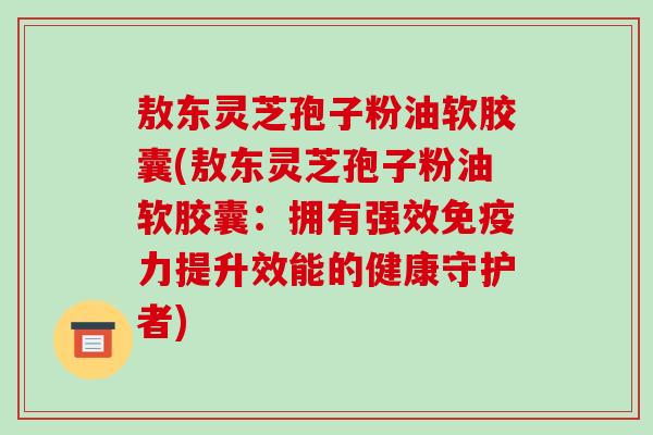 敖东灵芝孢子粉油软胶囊(敖东灵芝孢子粉油软胶囊:拥有强效免疫力提升效能的健康守护者) 敖东灵芝孢子粉油软胶囊(敖东灵芝孢子粉油软胶囊:拥有强效免疫力提升效能的健康守护者)
