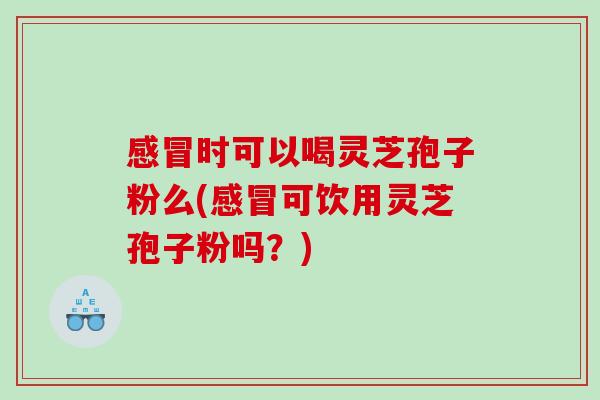 时可以喝灵芝孢子粉么(可饮用灵芝孢子粉吗?) 时可以喝灵芝孢子粉么(可饮用灵芝孢子粉吗?)