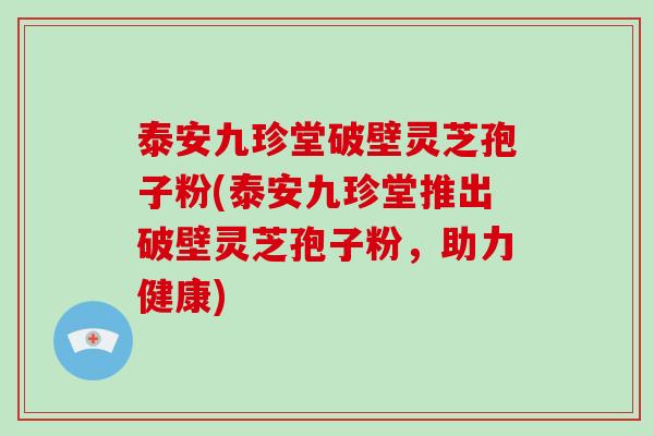 泰安九珍堂破壁灵芝孢子粉(泰安九珍堂推出破壁灵芝孢子粉，助力健康)